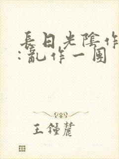 长日光阴作者 : 乱作一团
