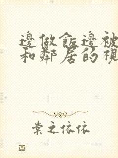 边做饭边被躁我和邻居的视频