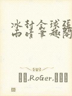 冰封全球张奕方雨晴笔趣阁