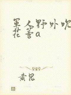 军人野外吮她的花蒂a