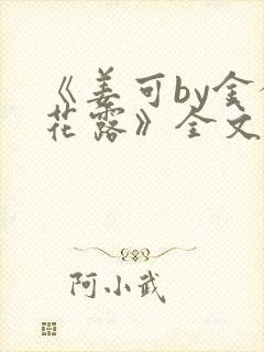 《姜可by金银花露》全文免费阅读