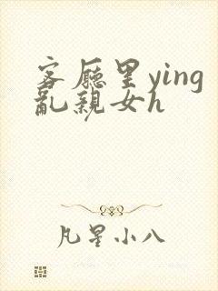 客厅里ying乱亲女h