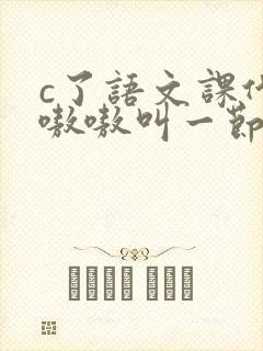 c了语文课代表嗷嗷叫一节课文