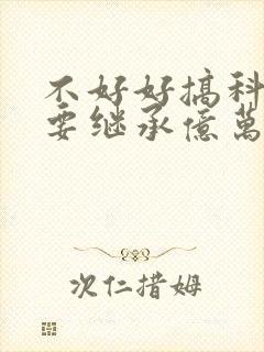 不好好搞科研就要继承亿万家产