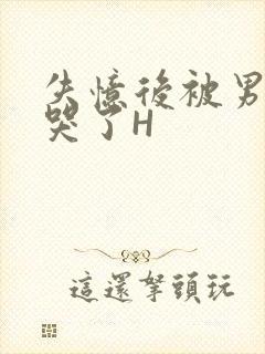 失忆后被男友C哭了H