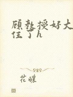 顾教授好大含不住了h