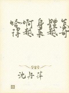 哈啊身体怎么变得越来越奇怪了