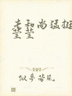 老和尚猛挺进她莹莹