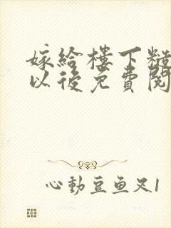 嫁给楼下糙汉后以后免费阅读