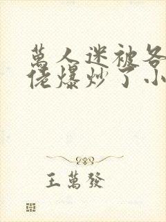 万人迷被各路大佬爆炒了小说