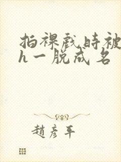 拍裸戏时被c了h一脱成名