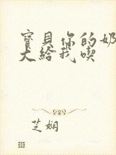 宝贝你的奶可真大给我吃