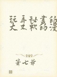 玩弄秘书的奶又大又软的漫画