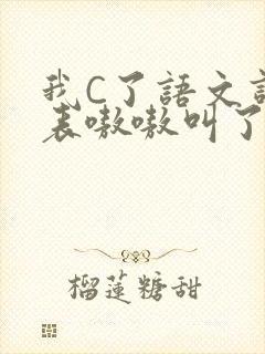 我C了语文课代表嗷嗷叫了一节课