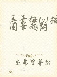 弄青梅1v1校园笔趣阁