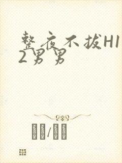 整夜不拔H1V2男男