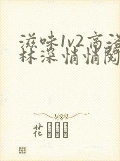 滋味1v2商洛林深悄悄阅读
