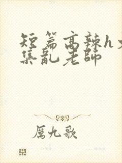 短篇高辣h文合集乱老师