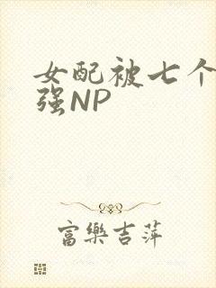 女配被七个男主强NP