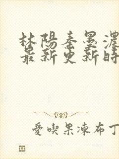 林阳秦墨浓小说最新更新时间