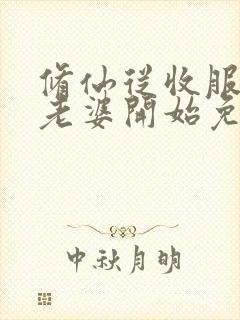 修仙从收服邻居老婆开始免费阅读