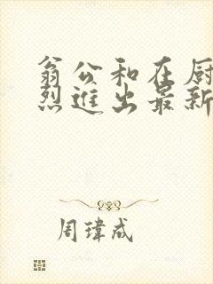 翁公和在厨房猛烈进出最新章节