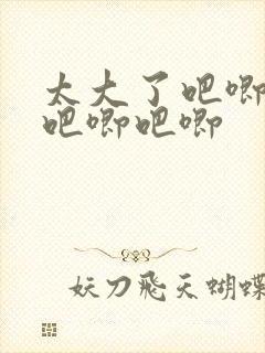 太大了吧唧吧唧吧唧吧唧