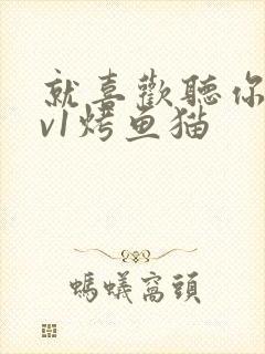 就喜欢听你叫1v1烤鱼猫