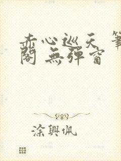 赤心巡天 笔趣阁 无弹窗