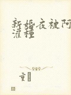 新婚夜被阿龟强灌种