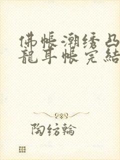 佛帐潮绣凸浮双龙耳帐完结了吗