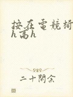 按在电竞椅上ch高h