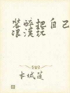 装醉把自己给流浪汉玩