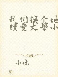 我们换个地方继续爱大学小说