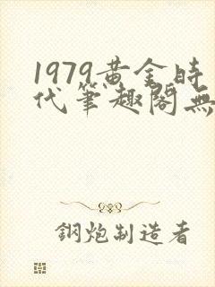 1979黄金时代笔趣阁无弹窗无错版