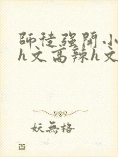 师徒强开小嫩苞h文高辣h文