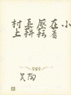 村长压在小萍身上耕耘着