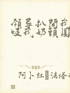 领导扒开我奶罩吸我奶头图片