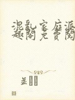 混乱家庭派对笔趣阁免费阅读全文笔趣阁