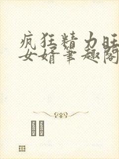 疯狂精力旺盛的女婿笔趣阁小说