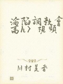 沦陷调教会所〈高h〉视频