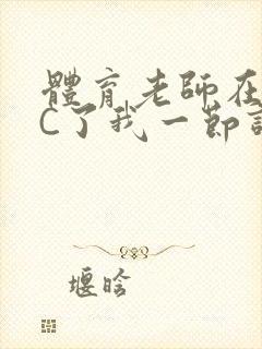 体育老师在单杠C了我一节课网