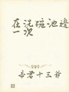 在洗碗池边要了一次