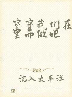 宝宝我们在泳池里面做吧