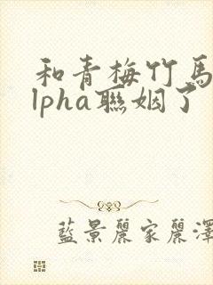 和青梅竹马的alpha联姻了