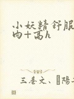 小妖精舒服吗+肉+高h