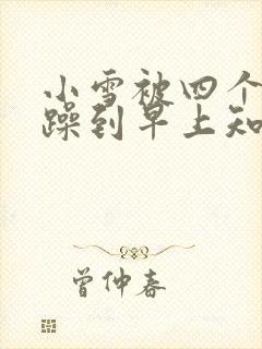 小雪被四个男人躁到早上知乎