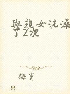 与亲女洗澡时伦了2次