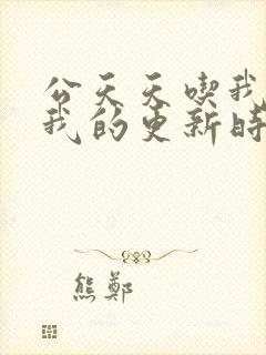 公天天吃我奶躁我的更新时间