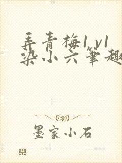 弄青梅1 v1染小六笔趣阁